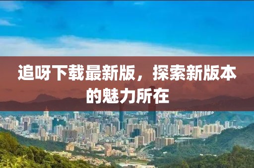 追呀下載最新版，探索新版本的魅力所在