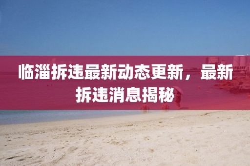 臨淄拆違最新動態更新，最新拆違消息揭秘