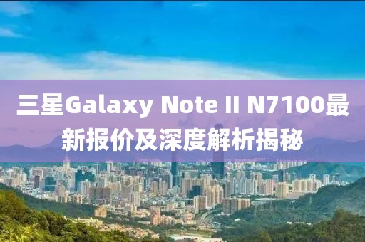 三星Galaxy Note II N7100最新報價及深度解析揭秘