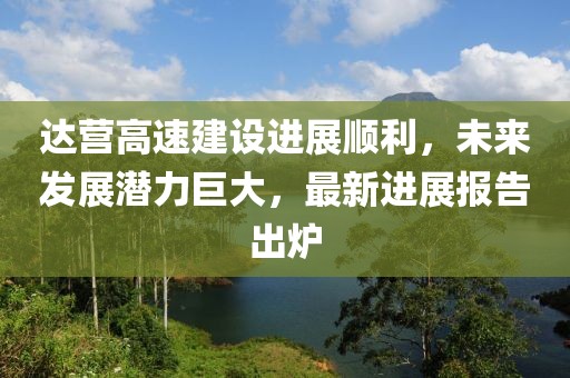 達營高速建設進展順利,未來發展潛力巨大,最新進展報告出爐