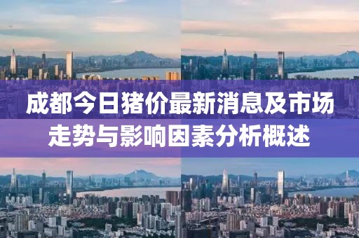 成都今日豬價最新消息及市場走勢與影響因素分析概述