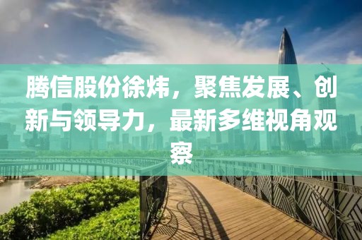 騰信股份徐煒,聚焦發展、創新與領導力,最新多維視角觀察