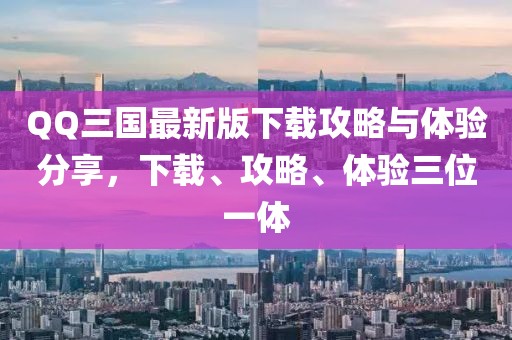 QQ三國最新版下載攻略與體驗(yàn)分享,下載、攻略、體驗(yàn)三位一體