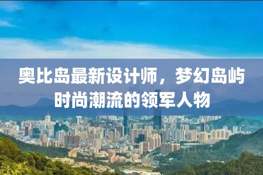 奧比島最新設(shè)計(jì)師,夢(mèng)幻島嶼時(shí)尚潮流的領(lǐng)軍人物