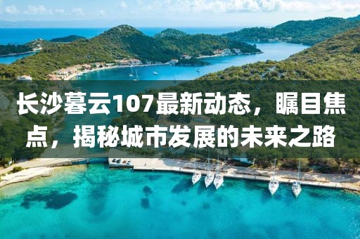 長沙暮云107最新動(dòng)態(tài),矚目焦點(diǎn),揭秘城市發(fā)展的未來之路