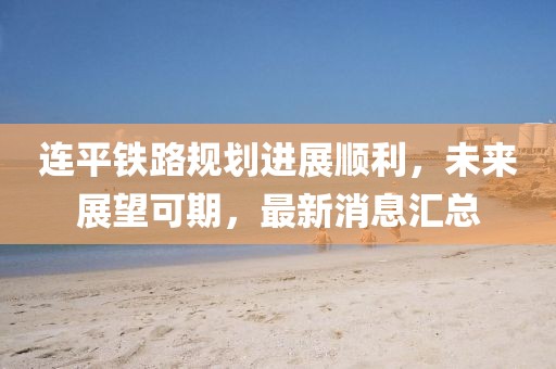 連平鐵路規劃進展順利,未來展望可期,最新消息匯總