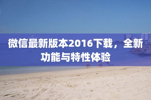 微信最新版本2016下載，全新功能與特性體驗(yàn)