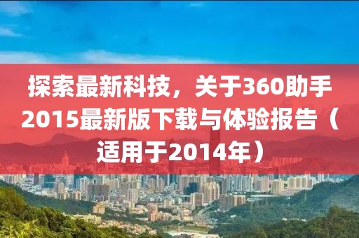 探索最新科技，關(guān)于360助手2015最新版下載與體驗(yàn)報告（適用于2014年）
