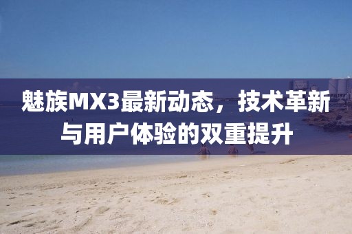 魅族MX3最新動態,技術革新與用戶體驗的雙重提升