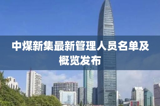 中煤新集最新管理人員名單及概覽發布