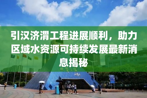 引漢濟渭工程進展順利，助力區域水資源可持續發展最新消息揭秘
