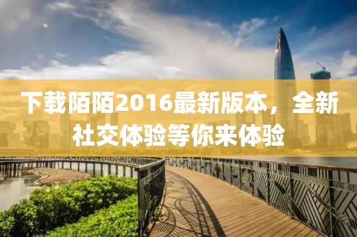 下載陌陌2016最新版本,全新社交體驗(yàn)等你來體驗(yàn)