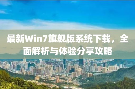 最新Win7旗艦版系統(tǒng)下載,全面解析與體驗(yàn)分享攻略