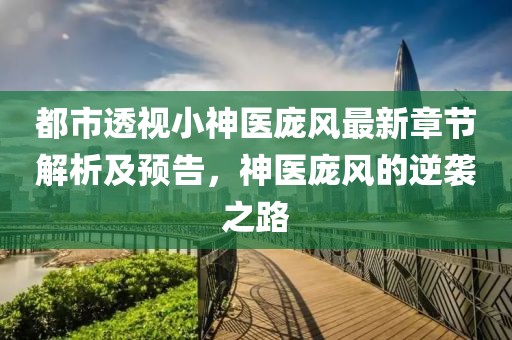 都市透視小神醫龐風最新章節解析及預告,神醫龐風的逆襲之路