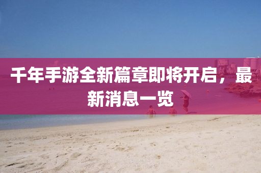 千年手游全新篇章即將開啟,最新消息一覽