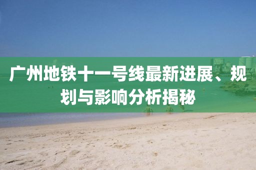 廣州地鐵十一號線最新進展、規(guī)劃與影響分析揭秘