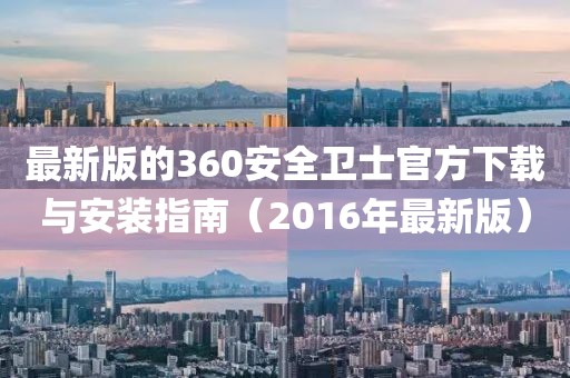 最新版的360安全衛士官方下載與安裝指南(2016年最新版)