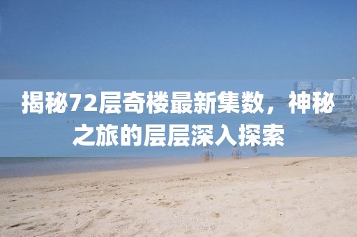 揭秘72層奇樓最新集數,神秘之旅的層層深入探索