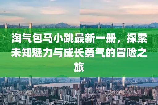 淘氣包馬小跳最新一冊,探索未知魅力與成長勇氣的冒險之旅