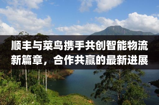 順豐與菜鳥攜手共創(chuàng)智能物流新篇章，合作共贏的最新進(jìn)展