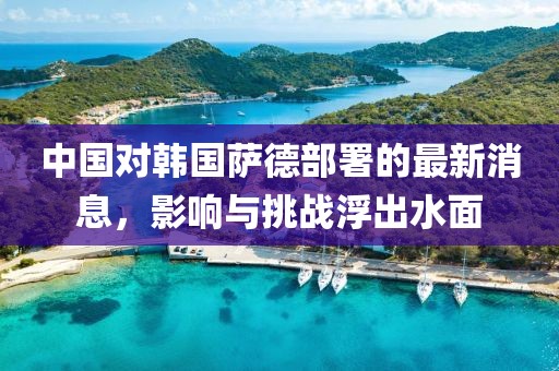 中國對韓國薩德部署的最新消息,影響與挑戰浮出水面