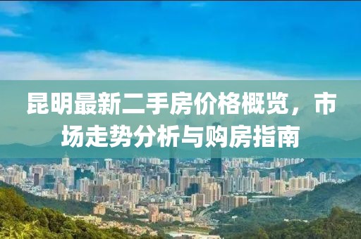 昆明最新二手房價格概覽，市場走勢分析與購房指南