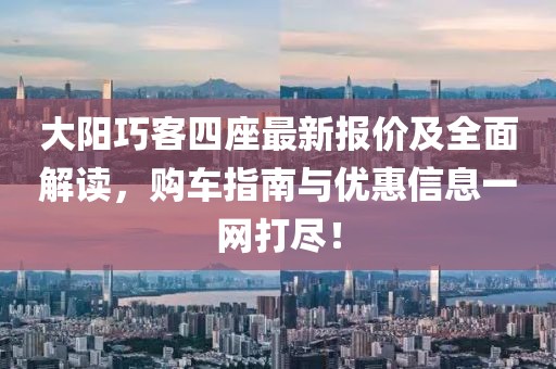 大陽巧客四座最新報價及全面解讀,購車指南與優惠信息一網打盡!