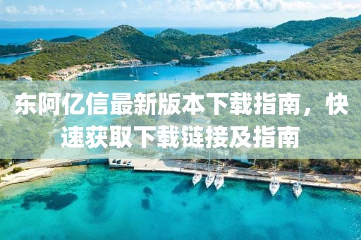 東阿億信最新版本下載指南，快速獲取下載鏈接及指南