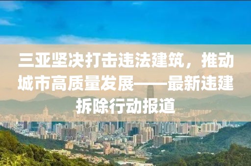 三亞堅決打擊違法建筑,推動城市高質量發展——最新違建拆除行動報道