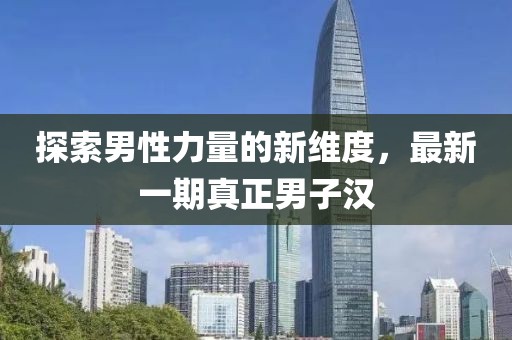 探索男性力量的新維度,最新一期真正男子漢