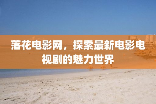 落花電影網(wǎng),探索最新電影電視劇的魅力世界