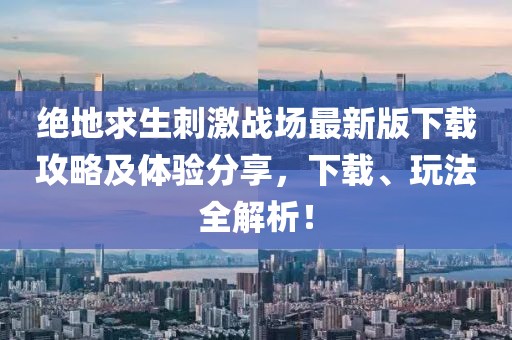絕地求生刺激戰場最新版下載攻略及體驗分享,下載、玩法全解析!