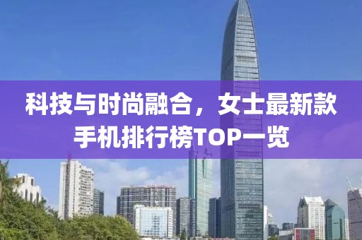 科技與時(shí)尚融合,女士最新款手機(jī)排行榜TOP一覽