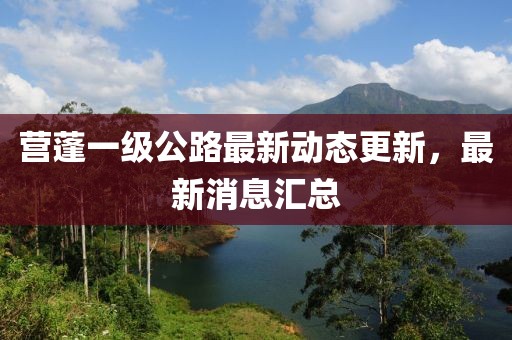 營蓬一級(jí)公路最新動(dòng)態(tài)更新，最新消息匯總