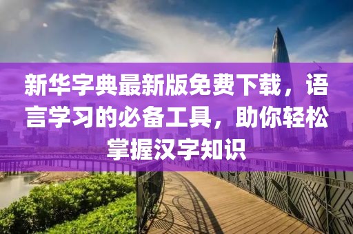 新華字典最新版免費(fèi)下載,語言學(xué)習(xí)的必備工具,助你輕松掌握漢字知識