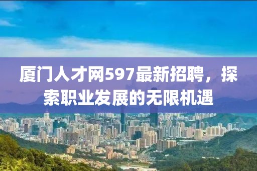 廈門人才網597最新招聘,探索職業發展的無限機遇