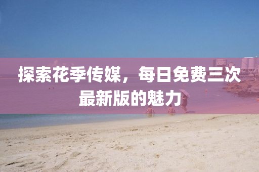 探索花季傳媒,每日免費三次最新版的魅力