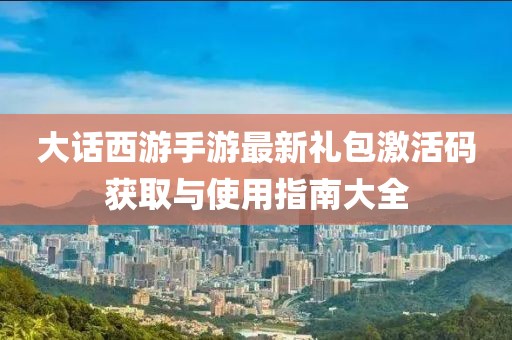 大話西游手游最新禮包激活碼獲取與使用指南大全