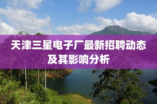 天津三星電子廠最新招聘動(dòng)態(tài)及其影響分析