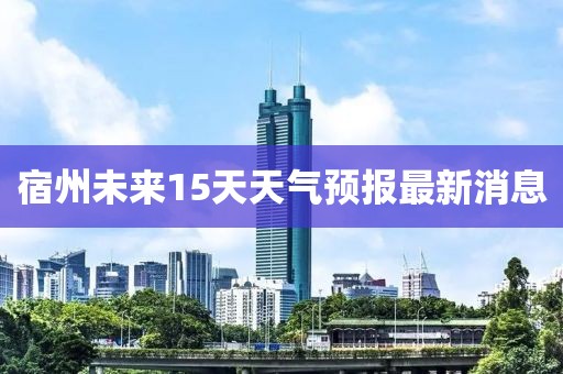 宿州未來15天天氣預報最新消息