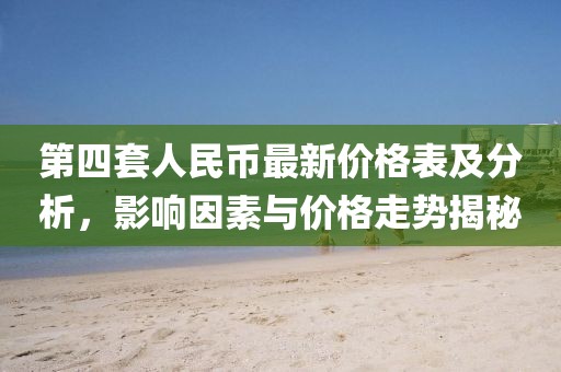 第四套人民幣最新價格表及分析,影響因素與價格走勢揭秘