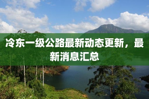 冷東一級公路最新動態更新,最新消息匯總
