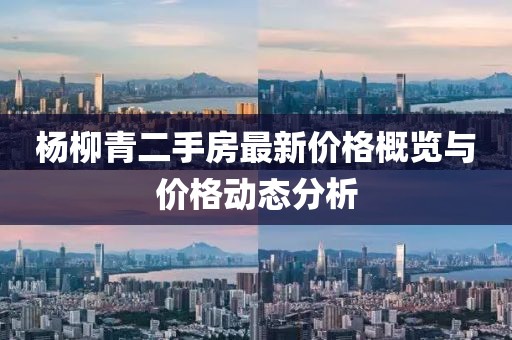 楊柳青二手房最新價(jià)格概覽與價(jià)格動(dòng)態(tài)分析