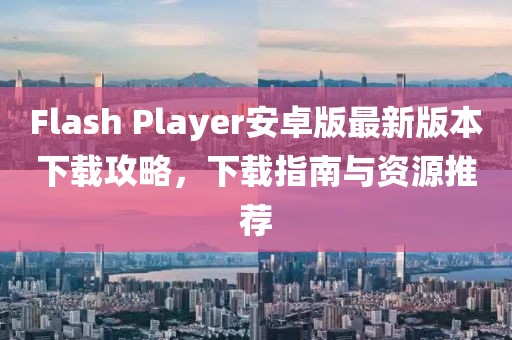 Flash Player安卓版最新版本下載攻略,下載指南與資源推薦