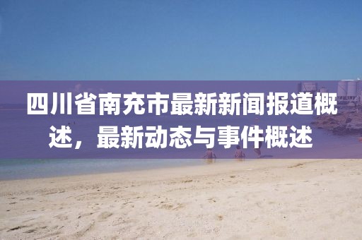 四川省南充市最新新聞報道概述，最新動態與事件概述