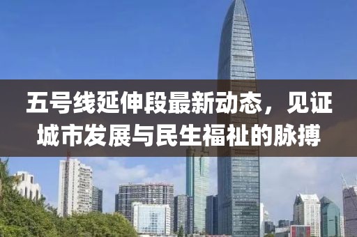 五號(hào)線延伸段最新動(dòng)態(tài),見證城市發(fā)展與民生福祉的脈搏