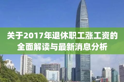 關于2017年退休職工漲工資的全面解讀與最新消息分析