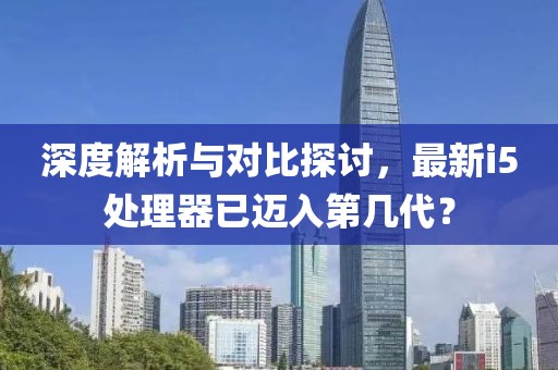 深度解析與對比探討,最新i5處理器已邁入第幾代?