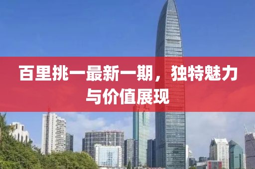 百里挑一最新一期,獨(dú)特魅力與價(jià)值展現(xiàn)