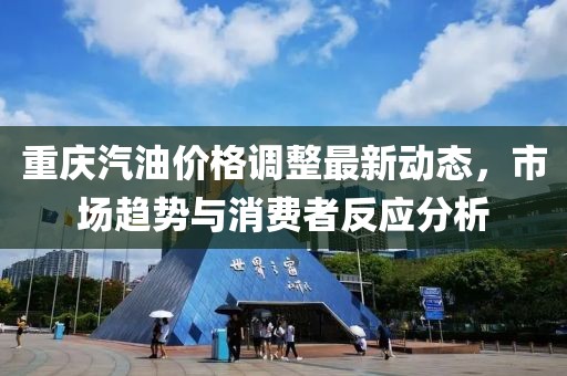 重慶汽油價格調整最新動態，市場趨勢與消費者反應分析